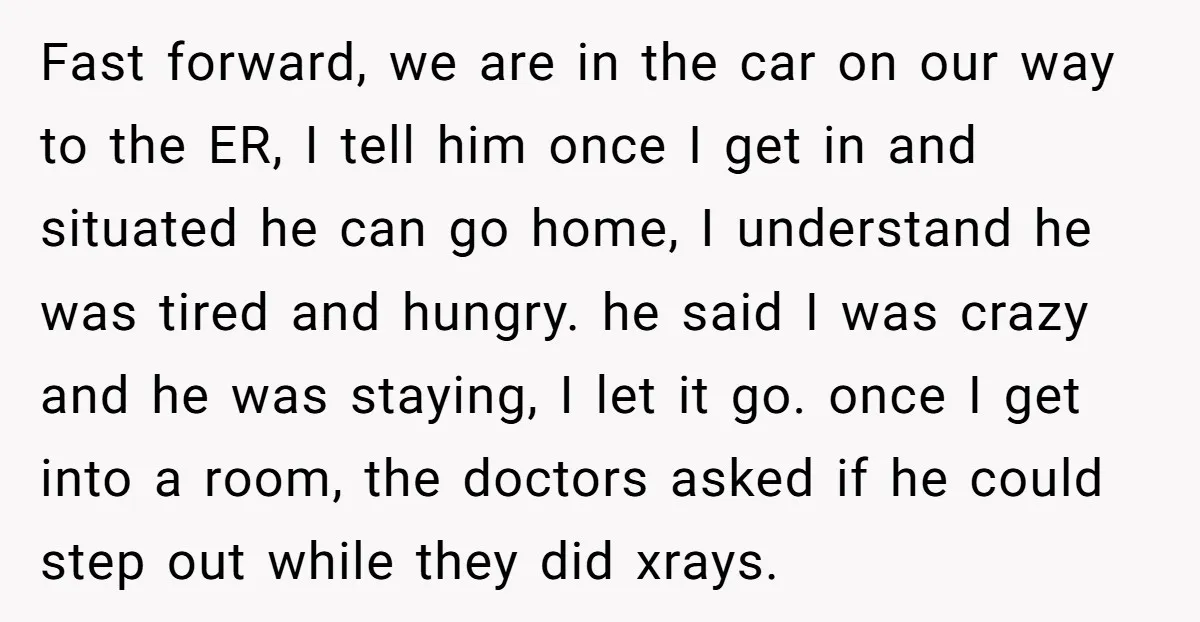 Fast forward, we are in the car on our way to the ER, I tell him once I get in and situated he can go home, I understand he was...