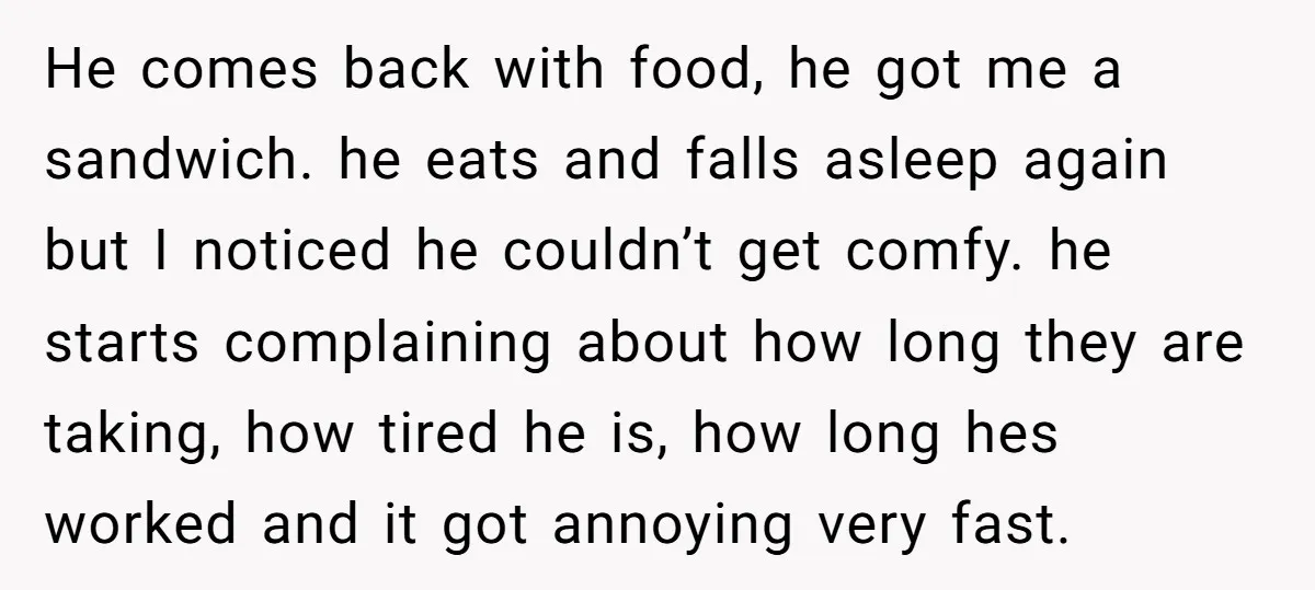 He comes back with food, he got me a sandwich. he eats and falls asleep again but I noticed he couldn’t get comfy. he starts complaining about how long they...