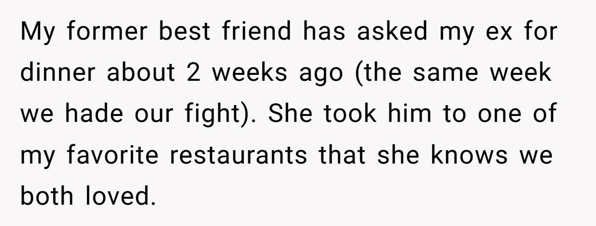 My former best friend has asked my ex for dinner about 2 weeks ago (the same week we hade our fight). She took him to one of my favorite restaurants...