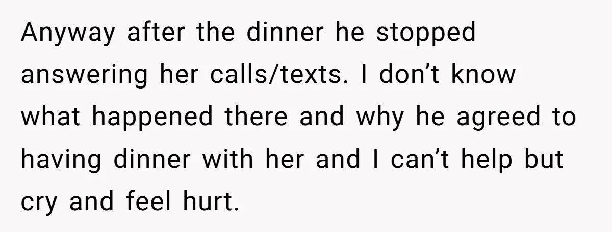 Anyway after the dinner he stopped answering her calls/texts. I don’t know what happened there and why he agreed to having dinner with her and I can’t help but cry...