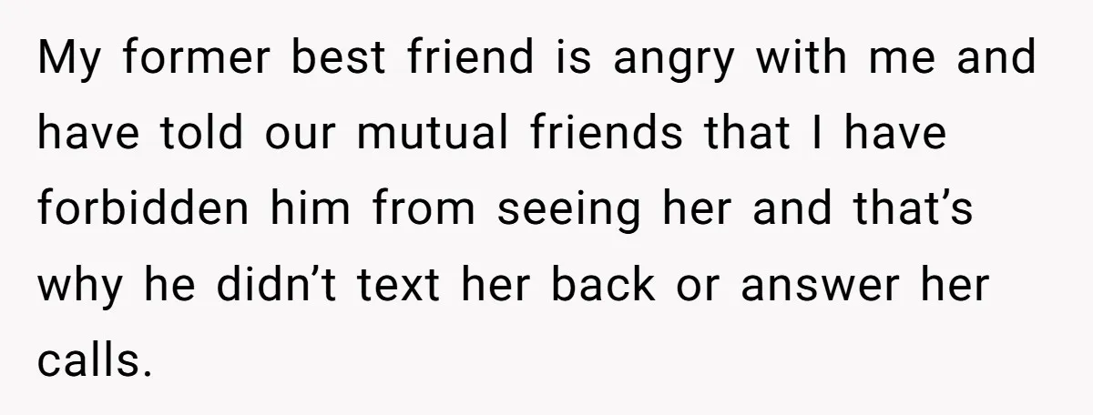 My former best friend is angry with me and have told our mutual friends that I have forbidden him from seeing her and that’s why he didn’t text her back...