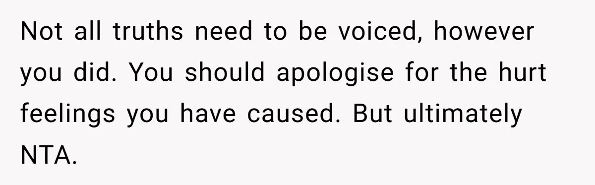 Not all truths need to be voiced, however you did. You should apologise for the hurt feelings you have caused. But ultimately NTA.