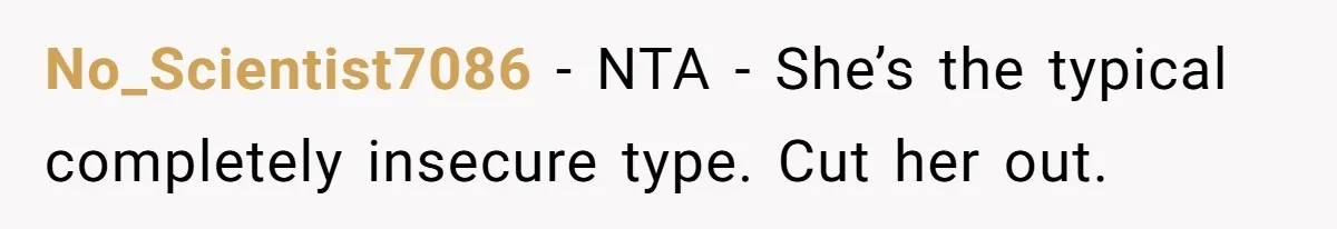 No_Scientist7086 − NTA - She’s the typical completely insecure type. Cut her out.