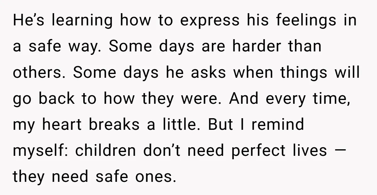 He’s learning how to express his feelings in a safe way. Some days are harder than others. Some days he asks when things will go back to how they were....