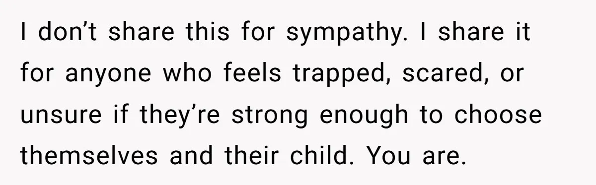 I don’t share this for sympathy. I share it for anyone who feels trapped, scared, or unsure if they’re strong enough to choose themselves and their child. You are.