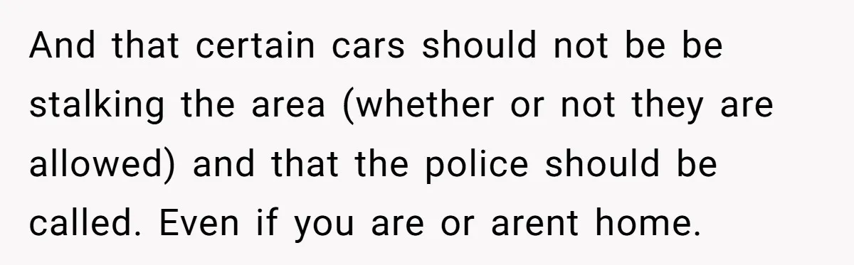 And that certain cars should not be be stalking the area (whether or not they are allowed) and that the police should be called. Even if you are or arent...
