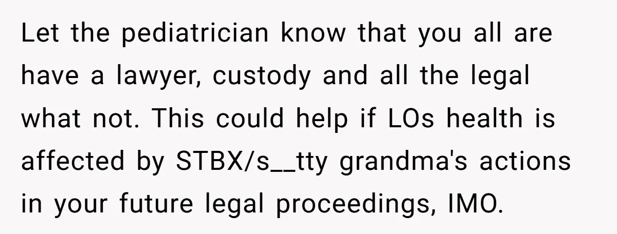 Let the pediatrician know that you all are have a lawyer, custody and all the legal what not. This could help if LOs health is affected by STBX/s__tty grandma's actions...