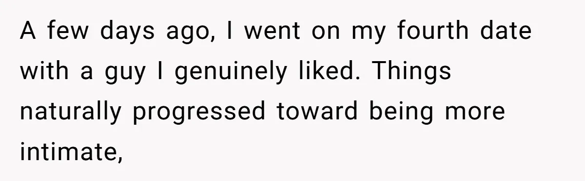 A few days ago, I went on my fourth date with a guy I genuinely liked. Things naturally progressed toward being more intimate,