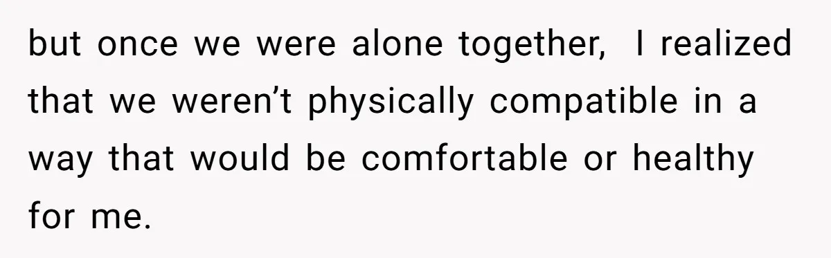 but once we were alone together, I realized that we weren’t physically compatible in a way that would be comfortable or healthy for me.