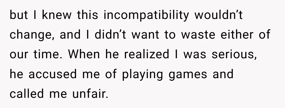 but I knew this incompatibility wouldn’t change, and I didn’t want to waste either of our time. When he realized I was serious, he accused me of playing games and...