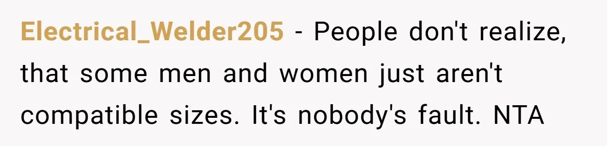 Electrical_Welder205 − People don't realize, that some men and women just aren't compatible sizes. It's nobody's fault. NTA