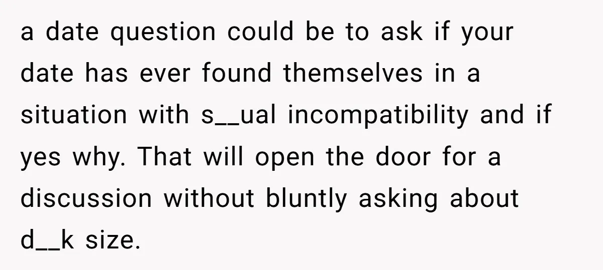 a date question could be to ask if your date has ever found themselves in a situation with s__ual incompatibility and if yes why. That will open the door for...