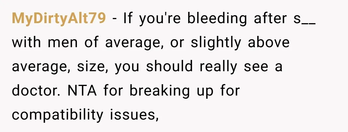 MyDirtyAlt79 − If you're bleeding after s__ with men of average, or slightly above average, size, you should really see a doctor. NTA for breaking up for compatibility issues,