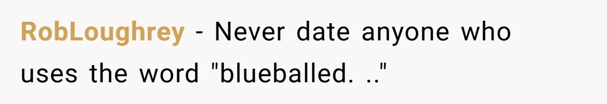 RobLoughrey − Never date anyone who uses the word "blueballed. .."
