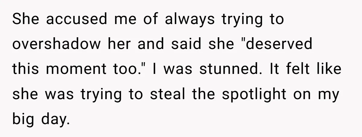 She accused me of always trying to overshadow her and said she "deserved this moment too." I was stunned. It felt like she was trying to steal the spotlight on...
