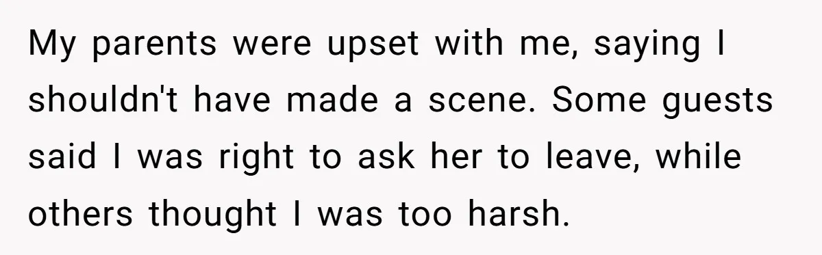 My parents were upset with me, saying I shouldn't have made a scene. Some guests said I was right to ask her to leave, while others thought I was too...