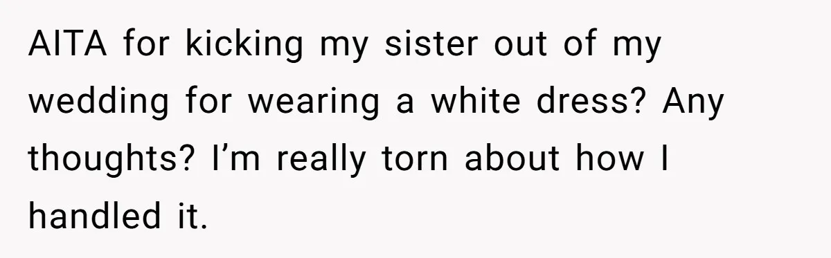 AITA for kicking my sister out of my wedding for wearing a white dress? Any thoughts? I’m really torn about how I handled it.