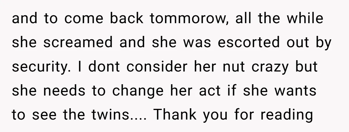 and to come back tommorow, all the while she screamed and she was escorted out by security. I dont consider her nut crazy but she needs to change her act...