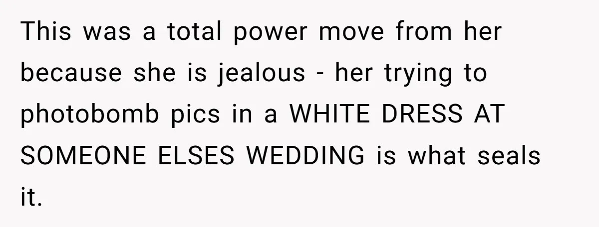 This was a total power move from her because she is jealous - her trying to photobomb pics in a WHITE DRESS AT SOMEONE ELSES WEDDING is what seals it.