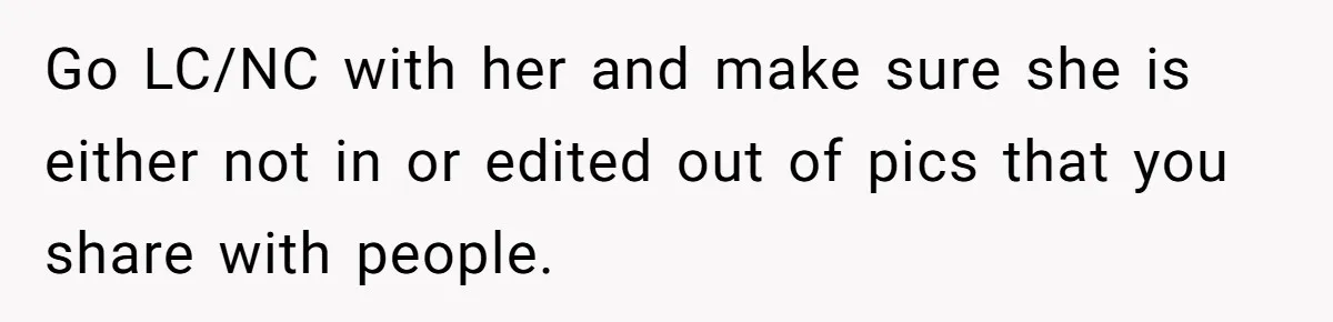 Go LC/NC with her and make sure she is either not in or edited out of pics that you share with people.