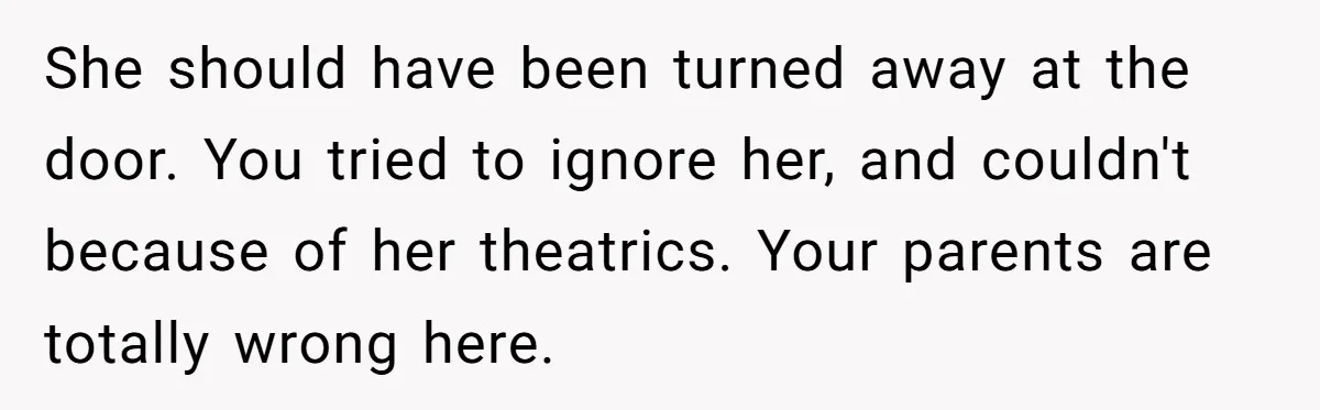 She should have been turned away at the door. You tried to ignore her, and couldn't because of her theatrics. Your parents are totally wrong here.
