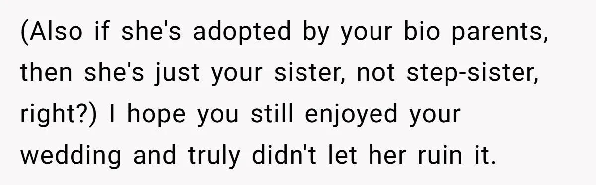 (Also if she's adopted by your bio parents, then she's just your sister, not step-sister, right?) I hope you still enjoyed your wedding and truly didn't let her ruin it.