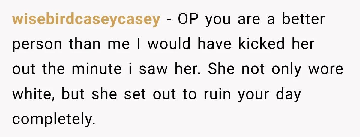 wisebirdcaseycasey − OP you are a better person than me I would have kicked her out the minute i saw her. She not only wore white, but she set out...