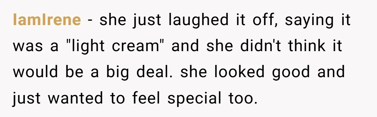 IamIrene − she just laughed it off, saying it was a "light cream" and she didn't think it would be a big deal. she looked good and just wanted to...