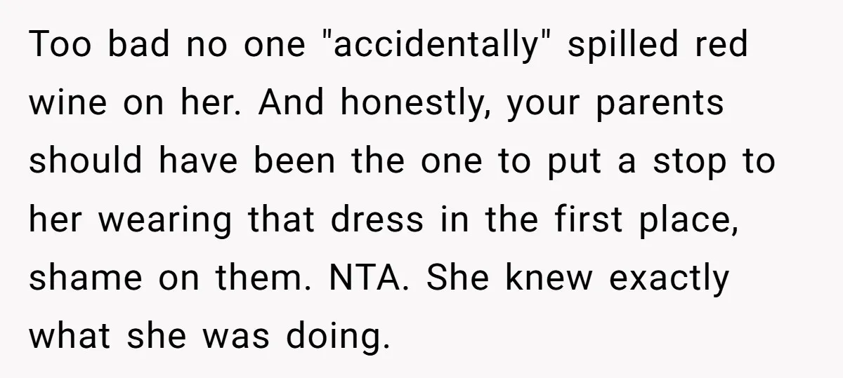 Too bad no one "accidentally" spilled red wine on her. And honestly, your parents should have been the one to put a stop to her wearing that dress in the...