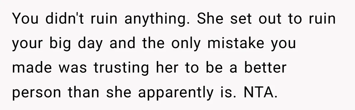 You didn't ruin anything. She set out to ruin your big day and the only mistake you made was trusting her to be a better person than she apparently is....