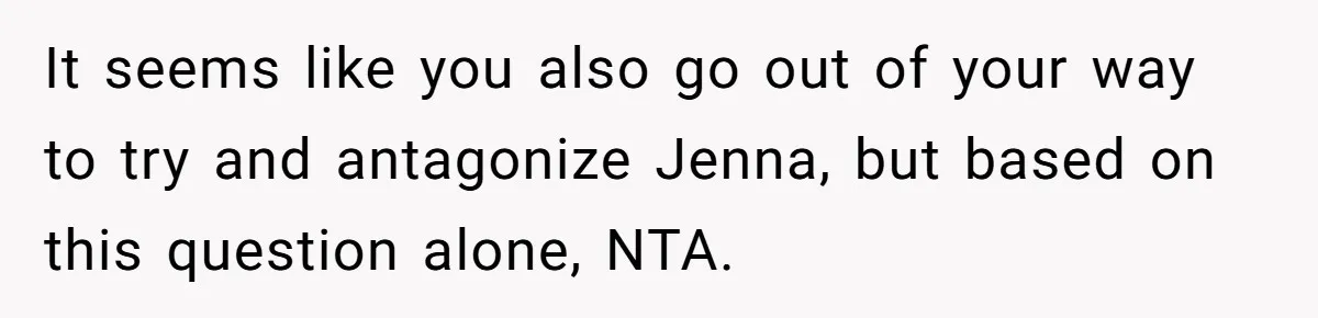 It seems like you also go out of your way to try and antagonize Jenna, but based on this question alone, NTA.