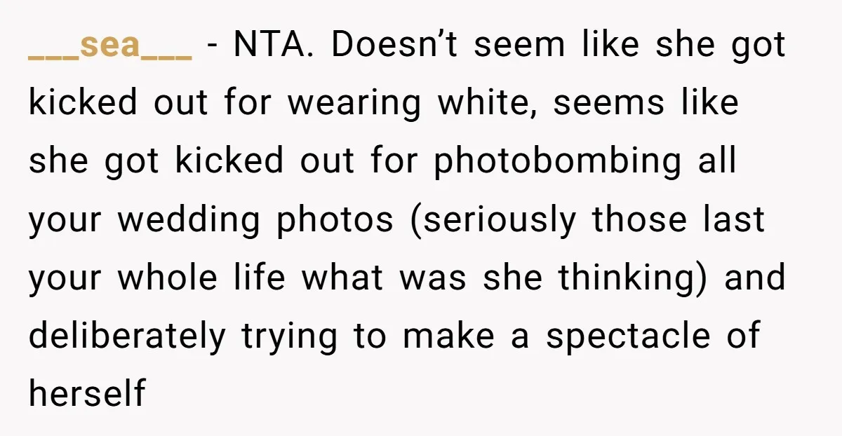 ___sea___ − NTA. Doesn’t seem like she got kicked out for wearing white, seems like she got kicked out for photobombing all your wedding photos (seriously those last your whole...