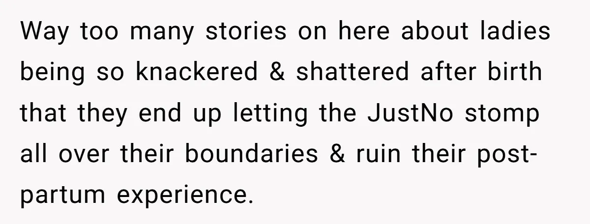 Way too many stories on here about ladies being so knackered & shattered after birth that they end up letting the JustNo stomp all over their boundaries & ruin their...