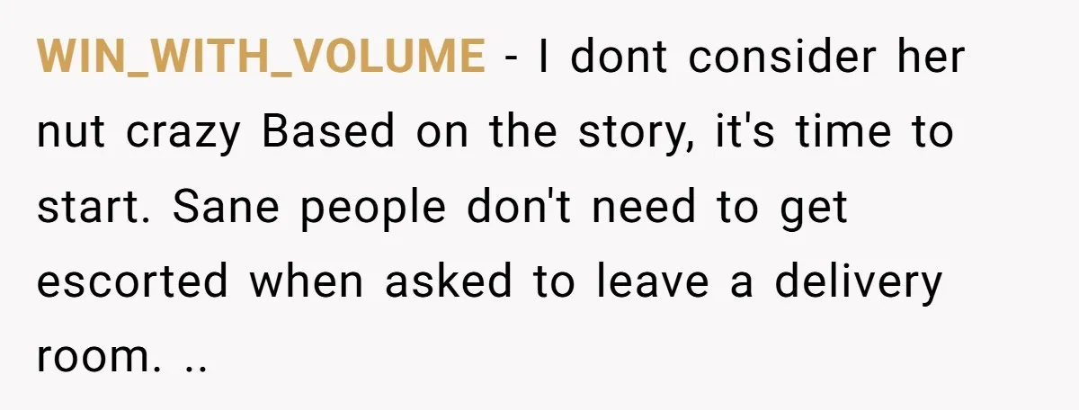WIN_WITH_VOLUME − I dont consider her nut crazy Based on the story, it's time to start. Sane people don't need to get escorted when asked to leave a delivery room....