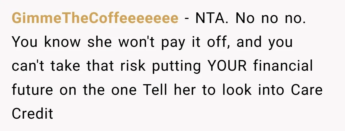 GimmeTheCoffeeeeeee − NTA. No no no. You know she won't pay it off, and you can't take that risk putting YOUR financial future on the one Tell her to look...