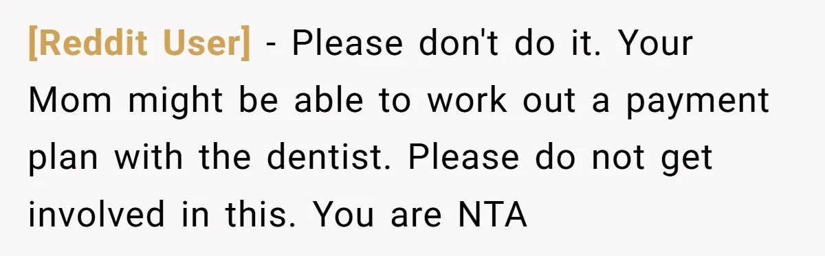 [Reddit User] − Please don't do it. Your Mom might be able to work out a payment plan with the dentist. Please do not get involved in this. You are...
