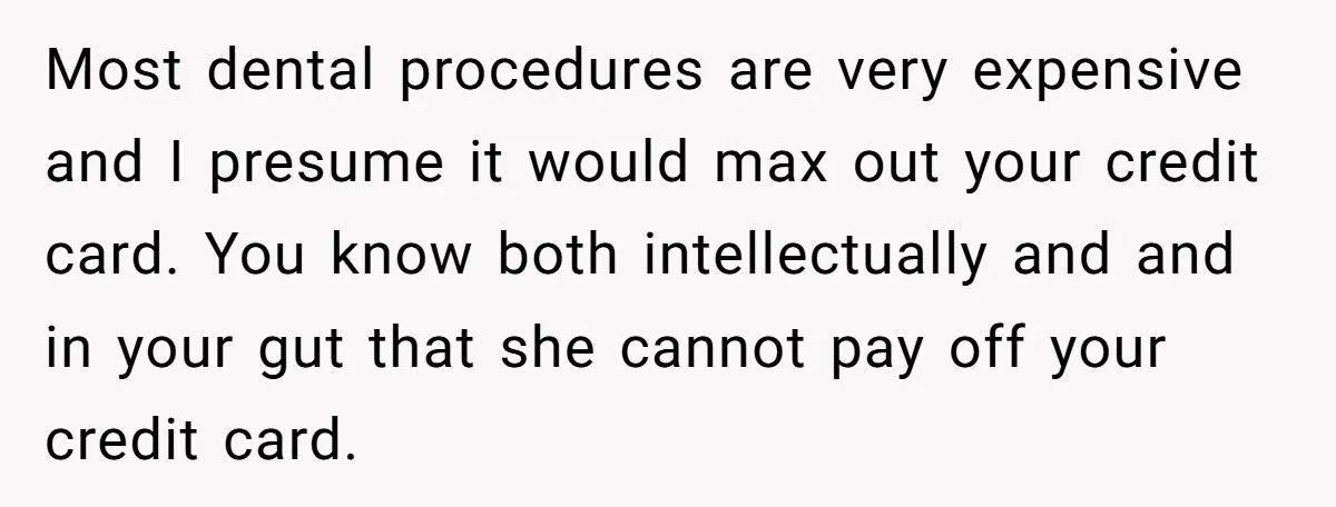 Most dental procedures are very expensive and I presume it would max out your credit card. You know both intellectually and and in your gut that she cannot pay off...