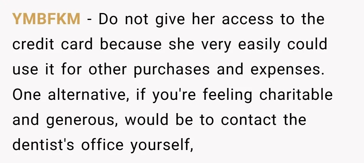 YMBFKM − Do not give her access to the credit card because she very easily could use it for other purchases and expenses. One alternative, if you're feeling charitable and...