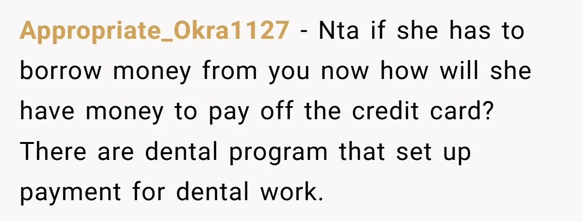 Appropriate_Okra1127 − Nta if she has to borrow money from you now how will she have money to pay off the credit card? There are dental program that set up...