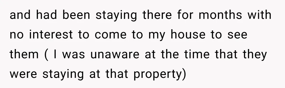 and had been staying there for months with no interest to come to my house to see them ( I was unaware at the time that they were staying at...