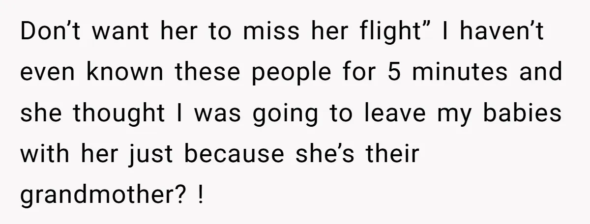 Don’t want her to miss her flight” I haven’t even known these people for 5 minutes and she thought I was going to leave my babies with her just because...