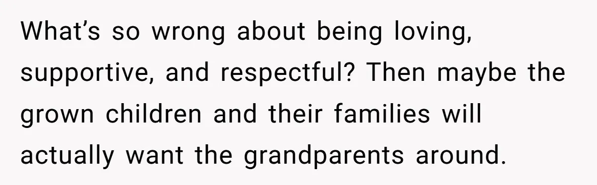 What’s so wrong about being loving, supportive, and respectful? Then maybe the grown children and their families will actually want the grandparents around.