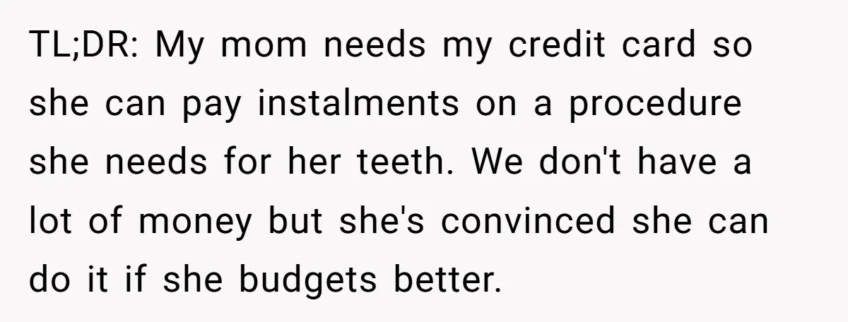 TL;DR: My mom needs my credit card so she can pay instalments on a procedure she needs for her teeth. We don't have a lot of money but she's convinced...