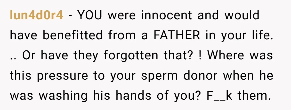 lun4d0r4 − YOU were innocent and would have benefitted from a FATHER in your life. .. Or have they forgotten that? ! Where was this pressure to your sperm donor...