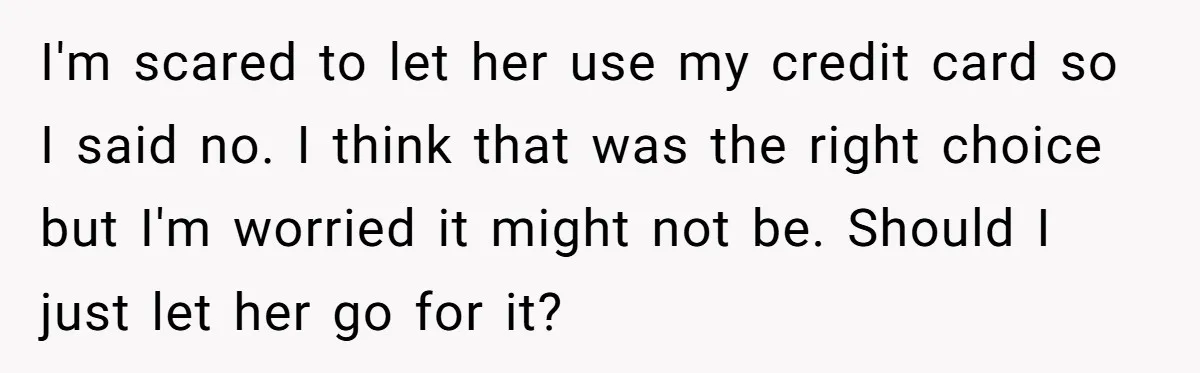 I'm scared to let her use my credit card so I said no. I think that was the right choice but I'm worried it might not be. Should I just...