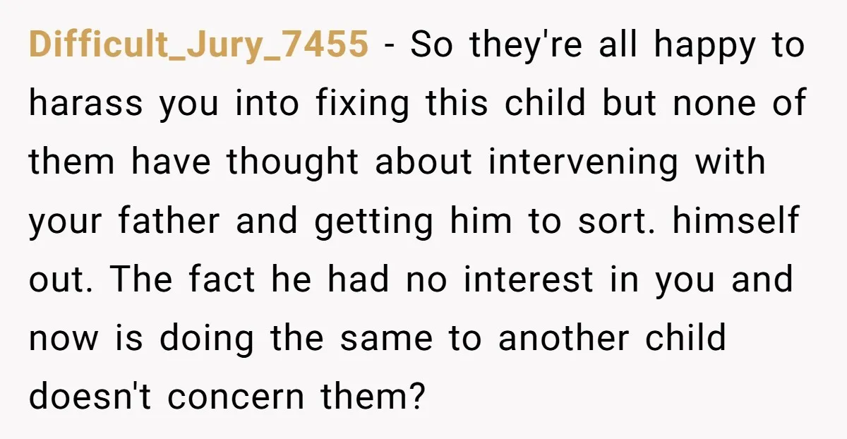 Difficult_Jury_7455 − So they're all happy to harass you into fixing this child but none of them have thought about intervening with your father and getting him to sort. himself...