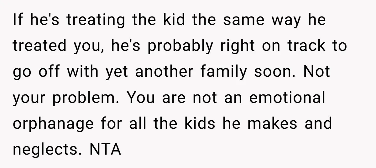 If he's treating the kid the same way he treated you, he's probably right on track to go off with yet another family soon. Not your problem. You are not...