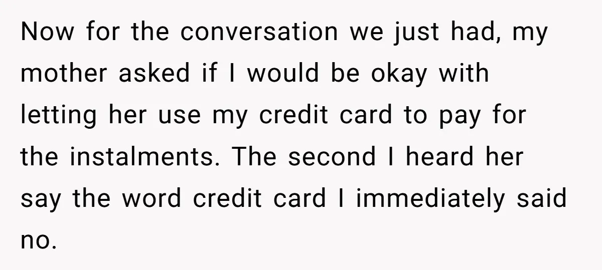 Now for the conversation we just had, my mother asked if I would be okay with letting her use my credit card to pay for the instalments. The second I...