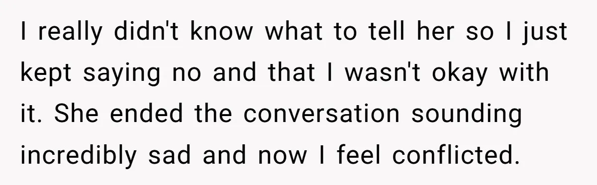I really didn't know what to tell her so I just kept saying no and that I wasn't okay with it. She ended the conversation sounding incredibly sad and now...