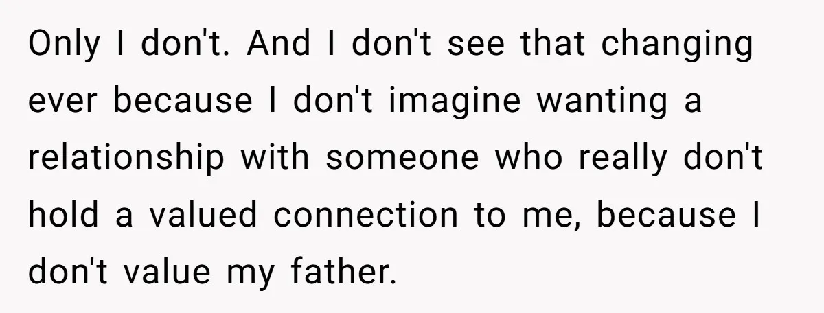 Only I don't. And I don't see that changing ever because I don't imagine wanting a relationship with someone who really don't hold a valued connection to me, because I...